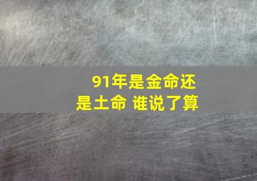 91年是金命还是土命 谁说了算